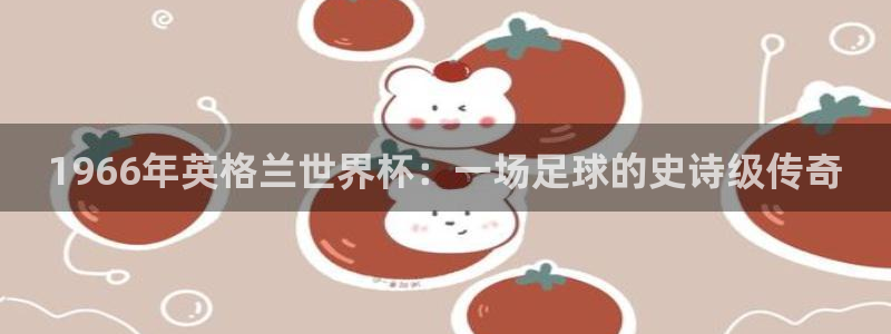 世界杯预选赛直播：1966年英格兰世界杯：一场足球的史诗级传奇