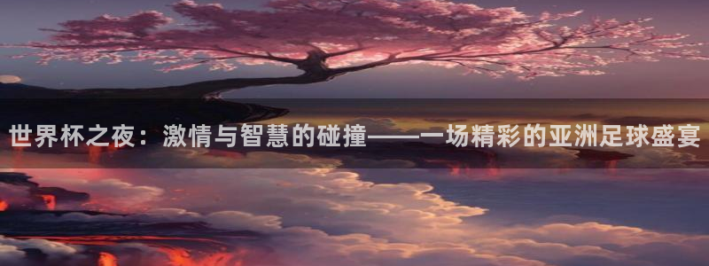 2026年足球世界杯赛程时间表：世界杯之夜：激情与智慧的碰撞——一场精彩的亚洲足球盛宴